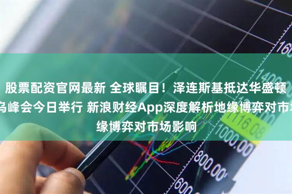 股票配资官网最新 全球瞩目！泽连斯基抵达华盛顿 美欧乌峰会今日举行 新浪财经App深度解析地缘博弈对市场影响