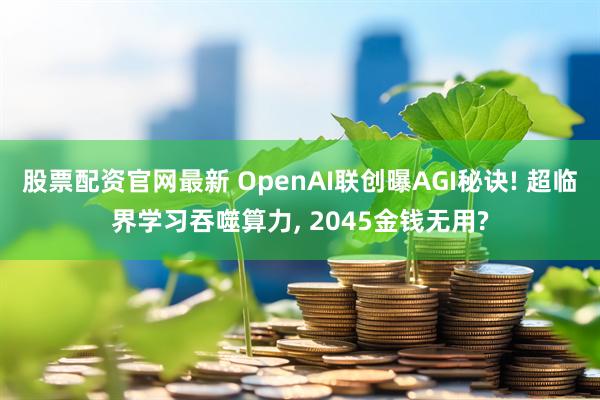 股票配资官网最新 OpenAI联创曝AGI秘诀! 超临界学习吞噬算力, 2045金钱无用?