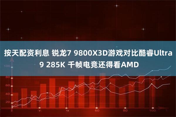 按天配资利息 锐龙7 9800X3D游戏对比酷睿Ultra 9 285K 千帧电竞还得看AMD