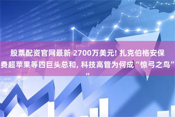股票配资官网最新 2700万美元! 扎克伯格安保费超苹果等四巨头总和, 科技高管为何成“惊弓之鸟”