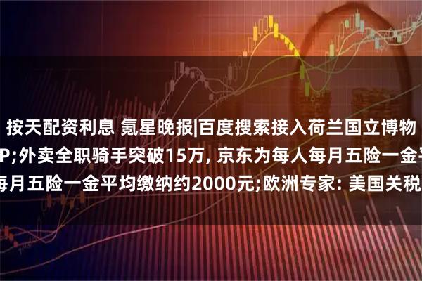 按天配资利息 氪星晚报|百度搜索接入荷兰国立博物馆、携程、同程等MCP;外卖全职骑手突破15万, 京东为每人每月五险一金平均缴纳约2000元;欧洲专家: 美国关税冲击欧洲出口