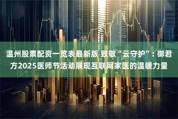 温州股票配资一览表最新版 致敬“云守护”: 御君方2025医师节活动展现互联网家医的温暖力量