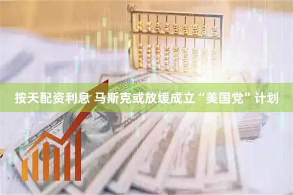 按天配资利息 马斯克或放缓成立“美国党”计划