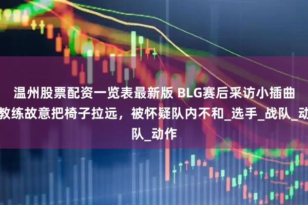温州股票配资一览表最新版 BLG赛后采访小插曲，教练故意把椅子拉远，被怀疑队内不和_选手_战队_动作