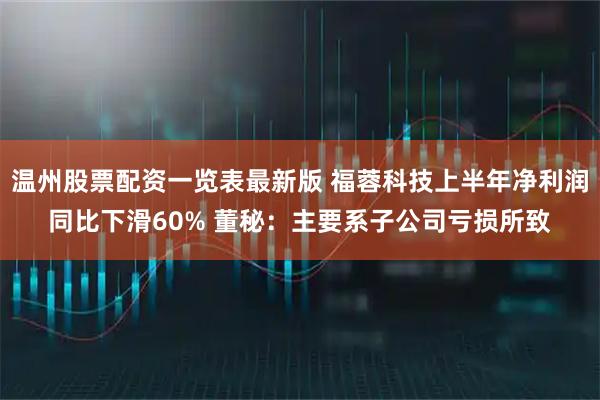 温州股票配资一览表最新版 福蓉科技上半年净利润同比下滑60% 董秘：主要系子公司亏损所致