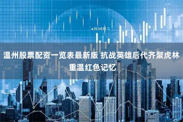 温州股票配资一览表最新版 抗战英雄后代齐聚虎林 重温红色记忆