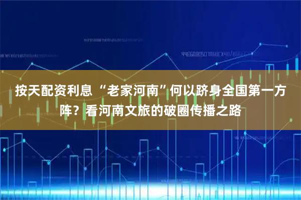 按天配资利息 “老家河南”何以跻身全国第一方阵？看河南文旅的破圈传播之路