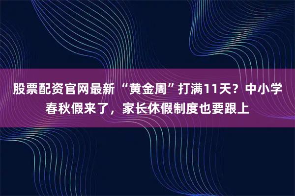 股票配资官网最新 “黄金周”打满11天？中小学春秋假来了，家长休假制度也要跟上