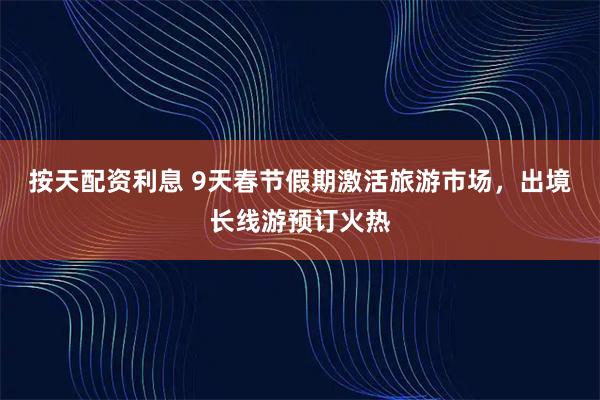 按天配资利息 9天春节假期激活旅游市场，出境长线游预订火热