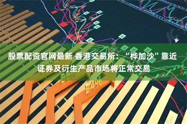 股票配资官网最新 香港交易所：“桦加沙”靠近 证券及衍生产品市场将正常交易