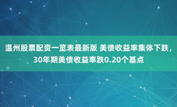 温州股票配资一览表最新版 美债收益率集体下跌，30年期美债收益率跌0.20个基点
