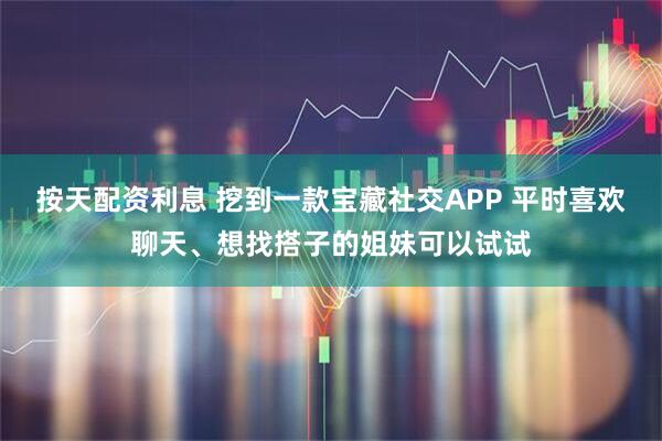 按天配资利息 挖到一款宝藏社交APP 平时喜欢聊天、想找搭子的姐妹可以试试