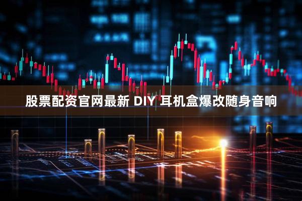 股票配资官网最新 DIY 耳机盒爆改随身音响