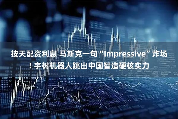 按天配资利息 马斯克一句“Impressive”炸场! 宇树机器人跳出中国智造硬核实力