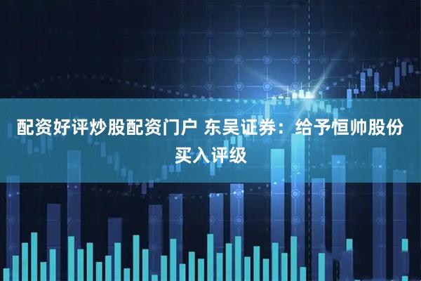 配资好评炒股配资门户 东吴证券：给予恒帅股份买入评级