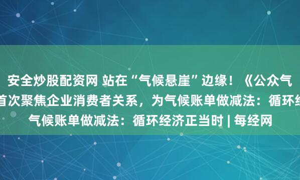 安全炒股配资网 站在“气候悬崖”边缘！《公众气候行动手册 3.0》首次聚焦企业消费者关系，为气候账单做减法：循环经济正当时 | 每经网