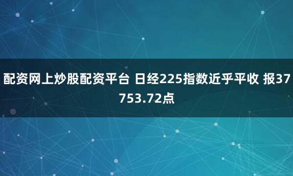 配资网上炒股配资平台 日经225指数近乎平收 报37753.72点