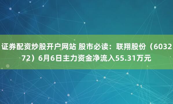 证券配资炒股开户网站 股市必读：联翔股份（603272）6月6日主力资金净流入55.31万元