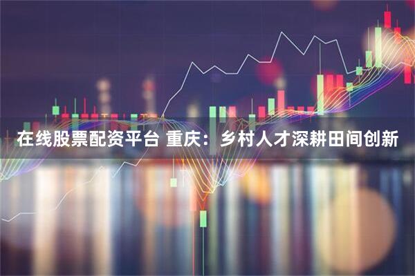 在线股票配资平台 重庆：乡村人才深耕田间创新