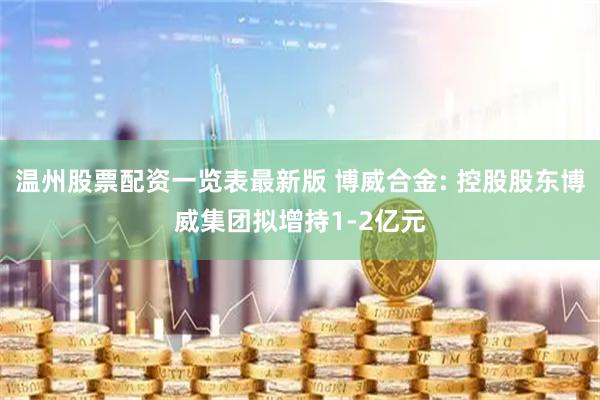 温州股票配资一览表最新版 博威合金: 控股股东博威集团拟增持1-2亿元